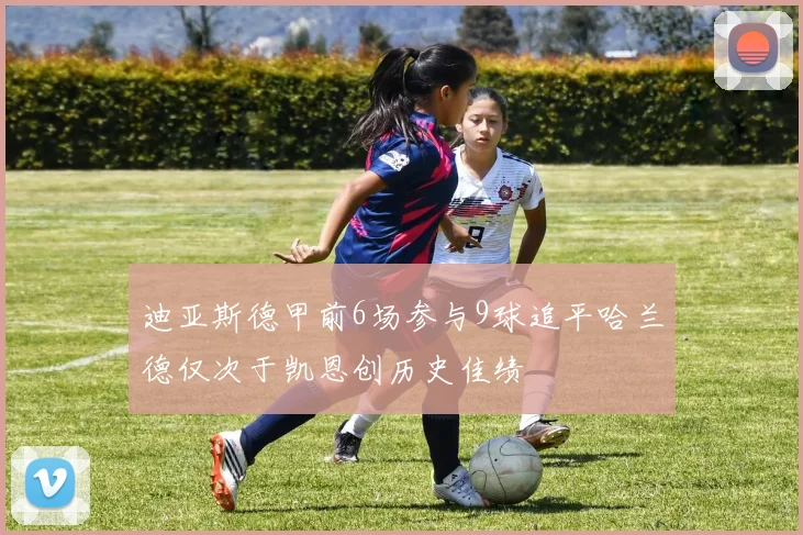 迪亚斯德甲前6场参与9球追平哈兰德仅次于凯恩创历史佳绩