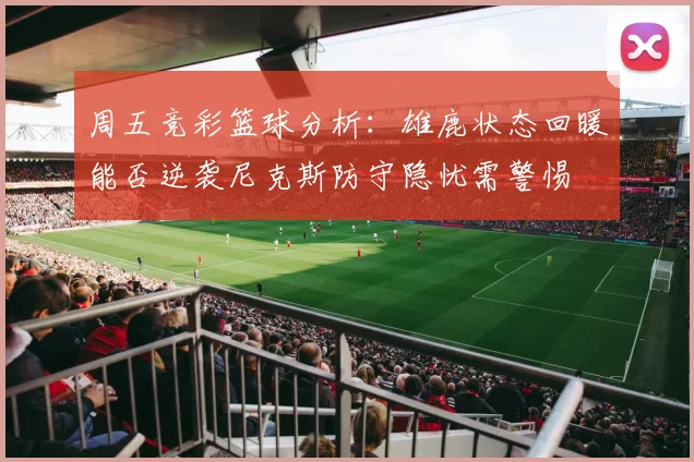 周五竞彩篮球分析：雄鹿状态回暖能否逆袭尼克斯防守隐忧需警惕