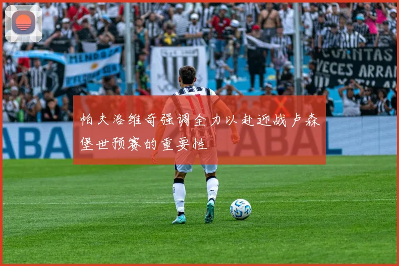 帕夫洛维奇强调全力以赴迎战卢森堡世预赛的重要性