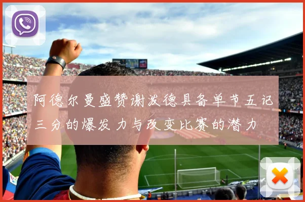 阿德尔曼盛赞谢泼德具备单节五记三分的爆发力与改变比赛的潜力