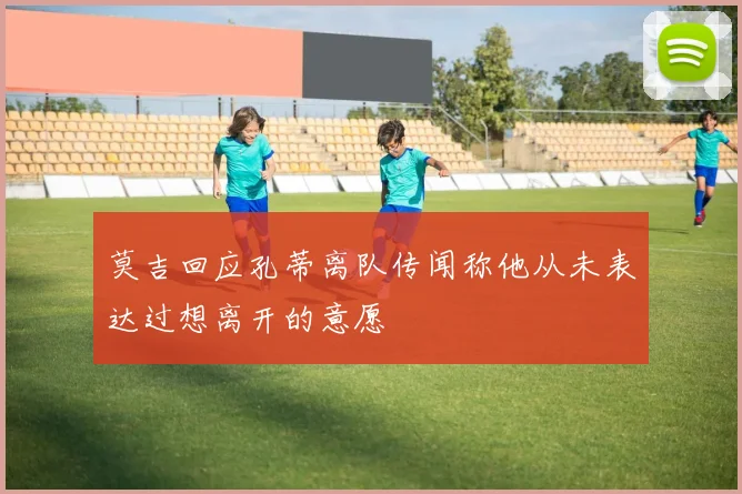 莫吉回应孔蒂离队传闻称他从未表达过想离开的意愿