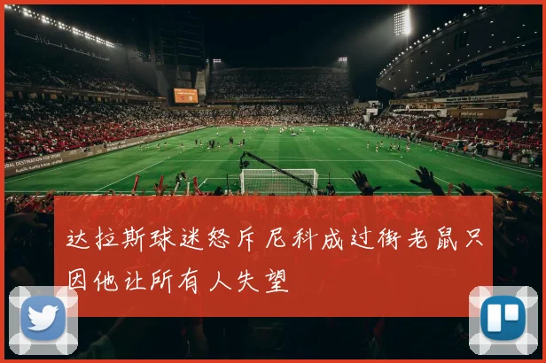 达拉斯球迷怒斥尼科成过街老鼠只因他让所有人失望
