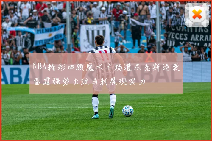 NBA精彩回顾魔术主场遭尼克斯逆袭雷霆强势击败马刺展现实力