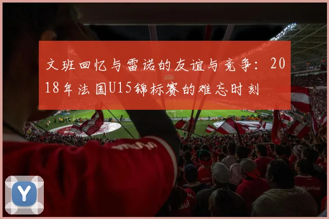 文班回忆与雷诺的友谊与竞争：2018年法国U15锦标赛的难忘时刻