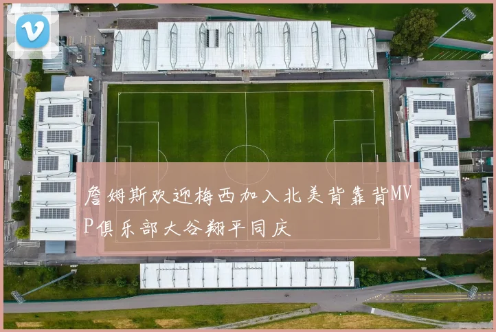詹姆斯欢迎梅西加入北美背靠背MVP俱乐部大谷翔平同庆