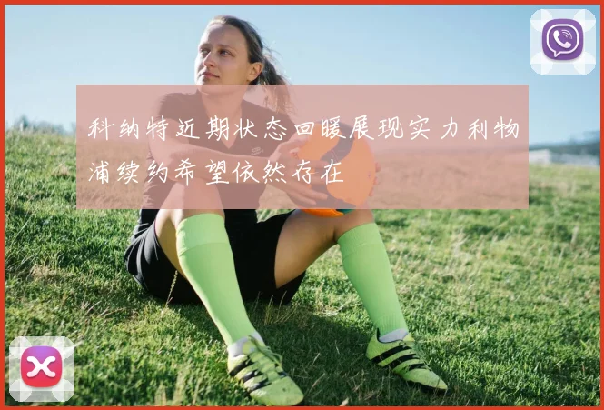 科纳特近期状态回暖展现实力利物浦续约希望依然存在