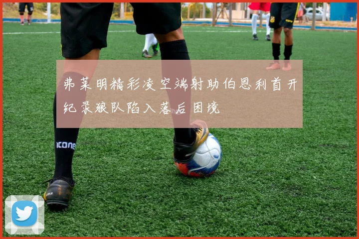 弗莱明精彩凌空端射助伯恩利首开纪录狼队陷入落后困境