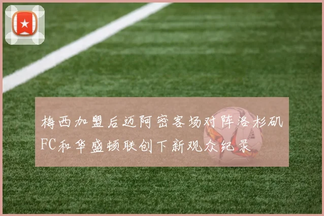 梅西加盟后迈阿密客场对阵洛杉矶FC和华盛顿联创下新观众纪录