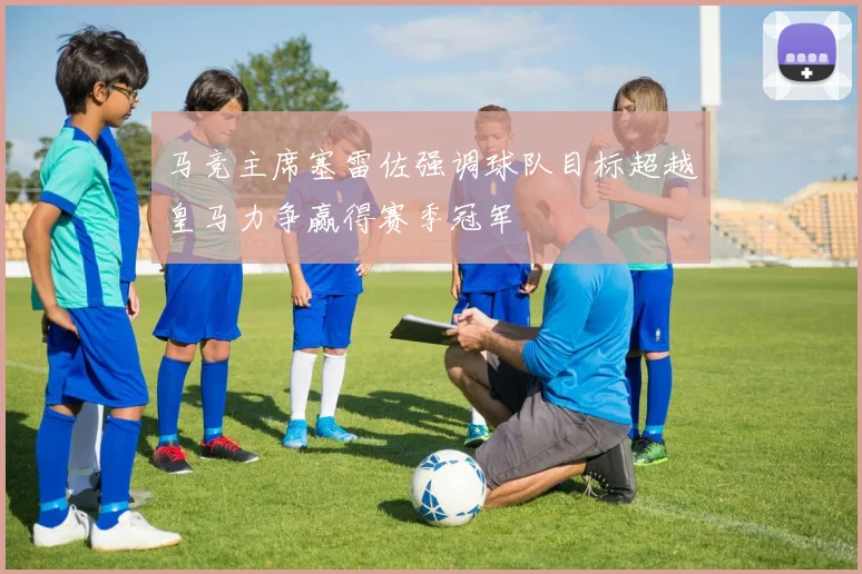 马竞主席塞雷佐强调球队目标超越皇马力争赢得赛季冠军