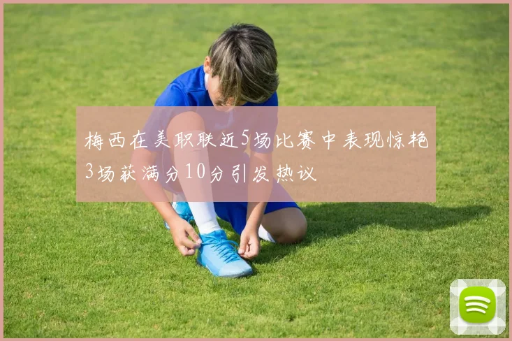 梅西在美职联近5场比赛中表现惊艳3场获满分10分引发热议