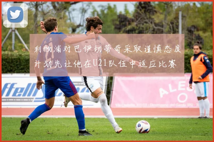 利物浦对巴伊切蒂奇采取谨慎态度计划先让他在U21队伍中适应比赛