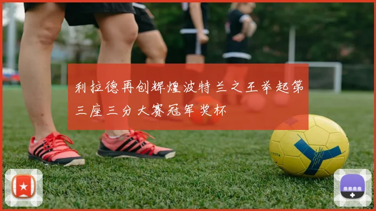利拉德再创辉煌波特兰之王举起第三座三分大赛冠军奖杯