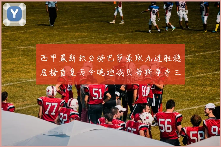 西甲最新积分榜巴萨豪取九连胜稳居榜首皇马今晚迎战贝蒂斯争夺三分