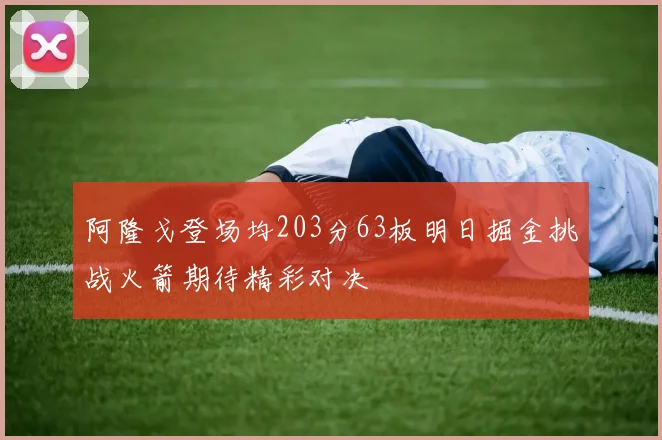 阿隆戈登场均203分63板明日掘金挑战火箭期待精彩对决