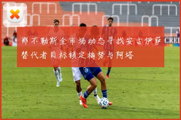 那不勒斯全市场动态寻找安古伊萨替代者目标锁定梅努与阿塔