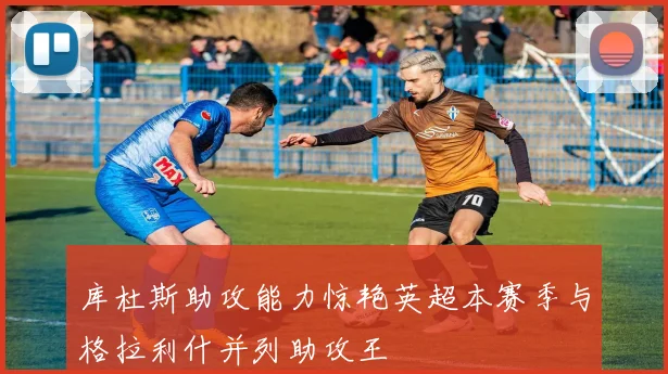 库杜斯助攻能力惊艳英超本赛季与格拉利什并列助攻王