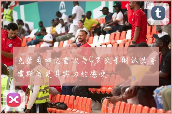 克劳奇回忆首次与C罗交手时认为夸雷斯马更具实力的感受