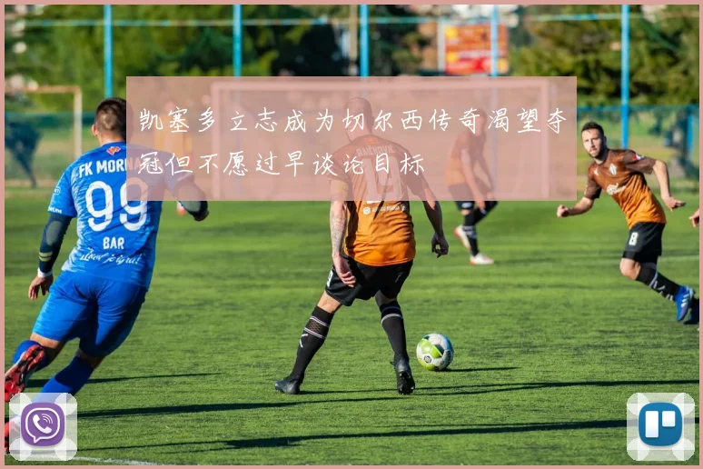 凯塞多立志成为切尔西传奇渴望夺冠但不愿过早谈论目标