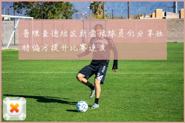 普理查德短发新尝试球员们分享独特偏方提升比赛速度