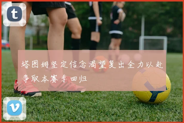 塔图姆坚定信念渴望复出全力以赴争取本赛季回归