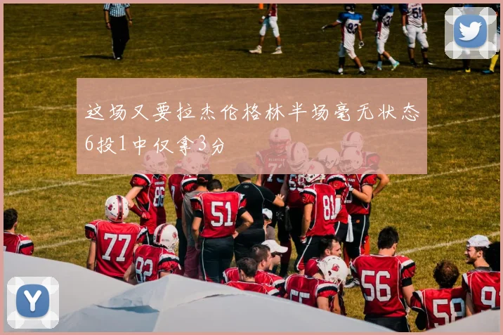 这场又要拉杰伦格林半场毫无状态6投1中仅拿3分