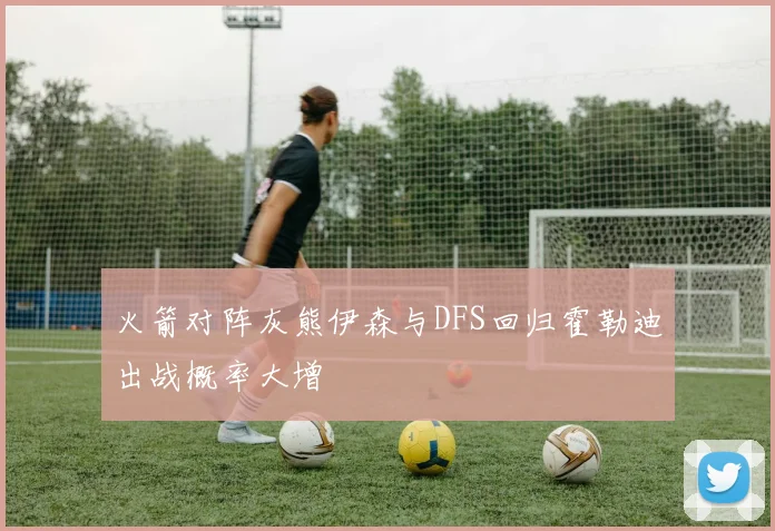 火箭对阵灰熊伊森与DFS回归霍勒迪出战概率大增