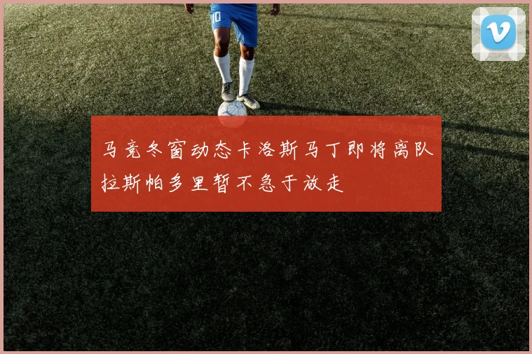 马竞冬窗动态卡洛斯马丁即将离队拉斯帕多里暂不急于放走