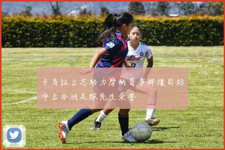 卡马拉立志助力摩纳哥争辉煌目标冲击非洲足球先生荣誉