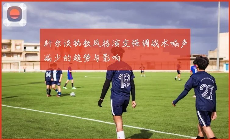科尔谈执教风格演变强调战术喊声减少的趋势与影响