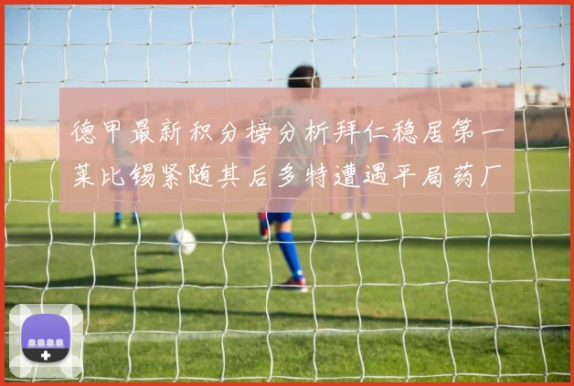 德甲最新积分榜分析拜仁稳居第一莱比锡紧随其后多特遭遇平局药厂紧追不舍