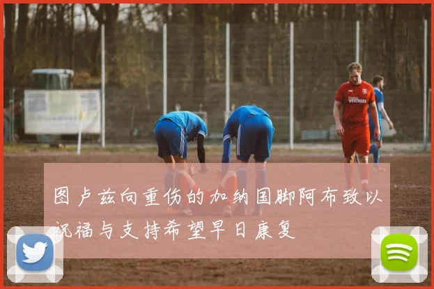 图卢兹向重伤的加纳国脚阿布致以祝福与支持希望早日康复