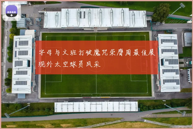字母与文班打破魔咒荣膺周最佳展现外太空球员风采