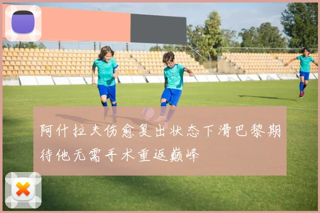 阿什拉夫伤愈复出状态下滑巴黎期待他无需手术重返巅峰