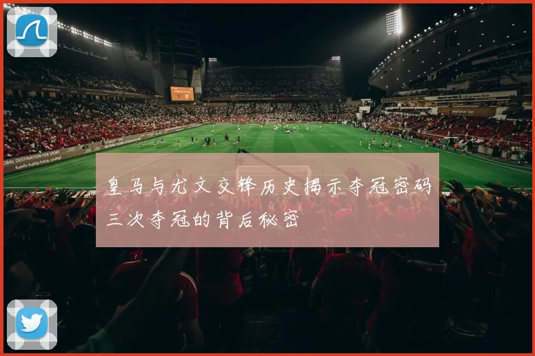 皇马与尤文交锋历史揭示夺冠密码三次夺冠的背后秘密