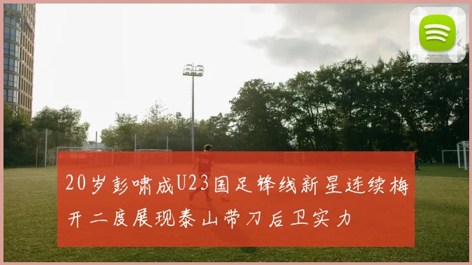 20岁彭啸成U23国足锋线新星连续梅开二度展现泰山带刀后卫实力