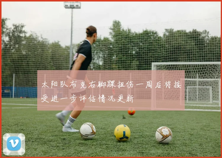 太阳队布克右脚踝扭伤一周后将接受进一步评估情况更新
