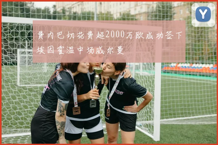 费内巴切花费超2000万欧成功签下埃因霍温中场威尔曼