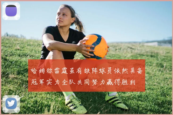 哈姆称雷霆虽有缺阵球员依然具备冠军实力全队共同努力赢得胜利