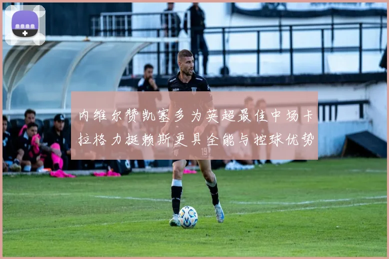 内维尔赞凯塞多为英超最佳中场卡拉格力挺赖斯更具全能与控球优势