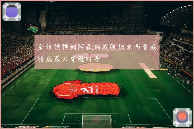 舍伍德预测阿森纳战胜切尔西曼城将成最大夺冠对手