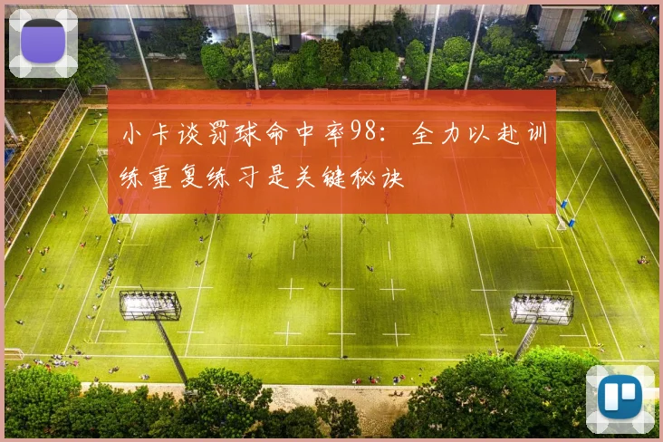 小卡谈罚球命中率98：全力以赴训练重复练习是关键秘诀