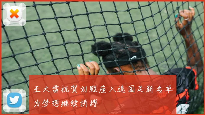 王大雷祝贺刘殿座入选国足新名单为梦想继续拼搏