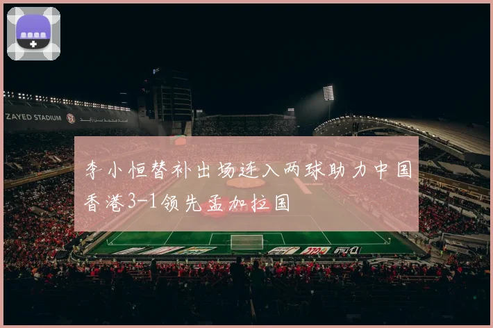 李小恒替补出场连入两球助力中国香港3-1领先孟加拉国