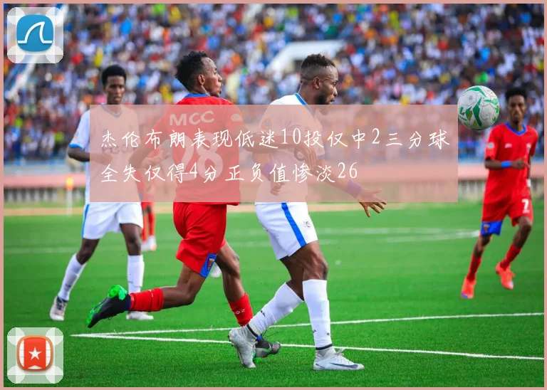 杰伦布朗表现低迷10投仅中2三分球全失仅得4分正负值惨淡26