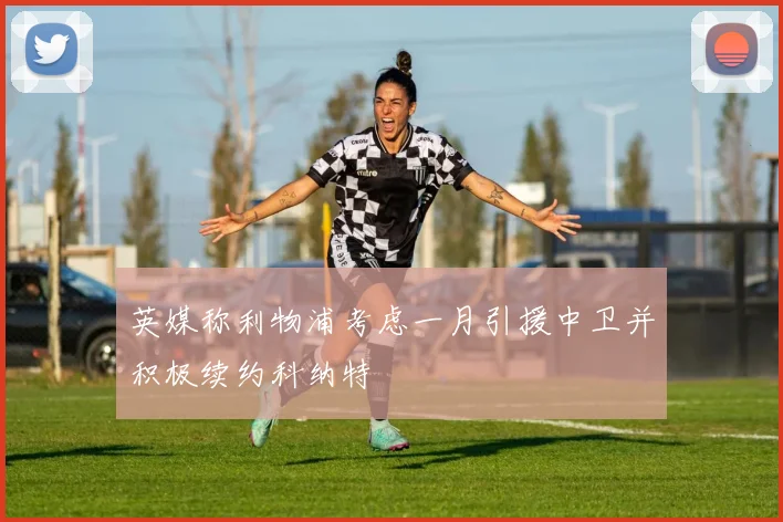 英媒称利物浦考虑一月引援中卫并积极续约科纳特