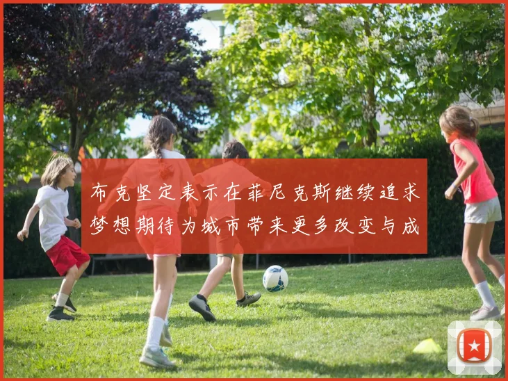 布克坚定表示在菲尼克斯继续追求梦想期待为城市带来更多改变与成就