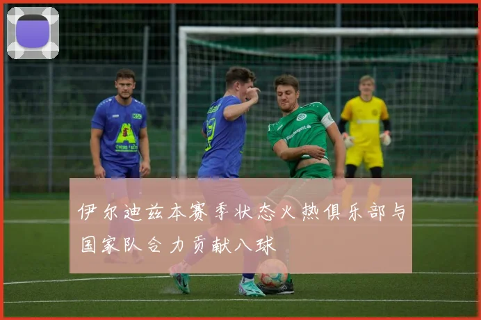 伊尔迪兹本赛季状态火热俱乐部与国家队合力贡献八球